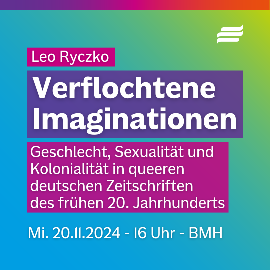 Textgrafik mit farbigem Hintergrund. Text: “Leo Ryczko. Verflochtene Imaginationen. Geschlecht, Sexualität und Kolonialität in queeren deutschen Zeitschriften des frühen 20. Jahrhunderts. Mittwoch 20.11.2024. 16 Uhr. BMH” BMH-Logo oben rechts.