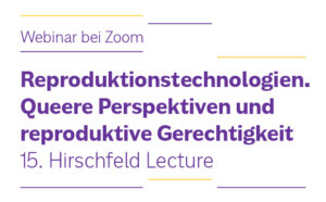 Textgrafik: "Webinar bei Zoom. Reproduktionstechnologien. Queere Perspektiven und reproduktive Gerechtigkeit. 15. Hirschfeld Lecture."