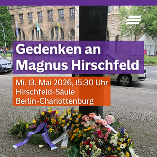 Textgrafik mit Fotohintergrund. Text: „Gedenken an Magnus Hirschfeld. Mi. 13. Mai 2026, 15:30 Uhr. Hirschfeld-Säule. Berlin Charlottenburg.“ Das Foto im Hintergrund zeigt die Hirschfeld-Gedenksäule in der Otto-Suhr-Allee in Berlin-Charlottenburg vor der mehrere Blumengestecke mit Banderole abgelegt sind.