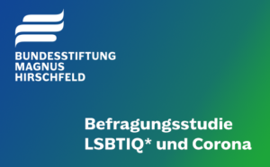 Textgrafik: "Befragungsstudie LSBTIQ* und Corona". In der linken oberen Ecke befindet sich das Logo der Bundesstiftung Magnus Hirschfeld. Die Grafik besteht aus weißer Schrift auf grünblauem Grund.